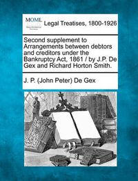 Cover image for Second Supplement to Arrangements Between Debtors and Creditors Under the Bankruptcy ACT, 1861 / By J.P. de Gex and Richard Horton Smith.