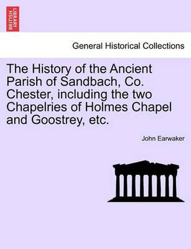 Cover image for The History of the Ancient Parish of Sandbach, Co. Chester, Including the Two Chapelries of Holmes Chapel and Goostrey, Etc.