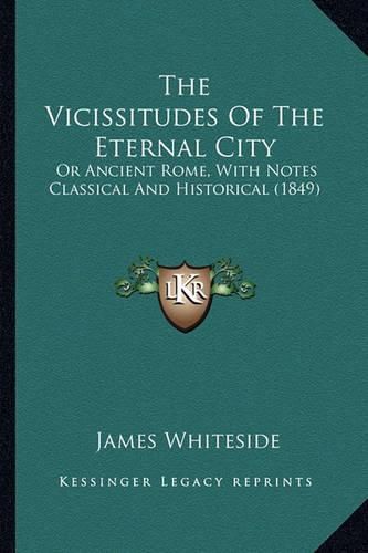 The Vicissitudes of the Eternal City: Or Ancient Rome, with Notes Classical and Historical (1849)