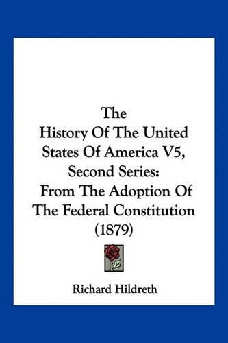 The History of the United States of America V5, Second Series: From the Adoption of the Federal Constitution (1879)