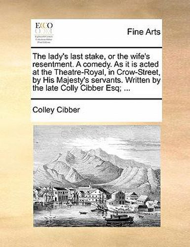 Cover image for The Lady's Last Stake, or the Wife's Resentment. a Comedy. as It Is Acted at the Theatre-Royal, in Crow-Street, by His Majesty's Servants. Written by the Late Colly Cibber Esq; ...