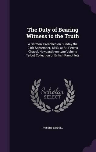 The Duty of Bearing Witness to the Truth: A Sermon, Preached on Sunday the 24th September, 1843, at St. Peter's Chapel, Newcastle-On-Tyne Volume Talbot Collection of British Pamphlets