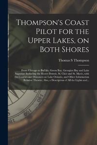 Cover image for Thompson's Coast Pilot for the Upper Lakes, on Both Shores [microform]: From Chicago to Buffalo, Green Bay, Georgian Bay and Lake Superior: Including the Rivers Detroit, St. Clair and St. Marie, With the Courses and Distances on Lake Ontario, And...