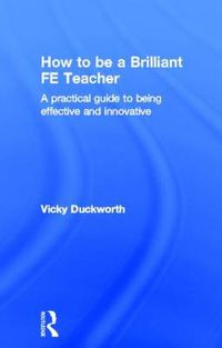 Cover image for How to be a Brilliant FE Teacher: A practical guide to being effective and innovative
