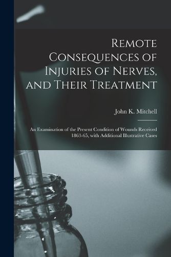 Cover image for Remote Consequences of Injuries of Nerves, and Their Treatment: an Examination of the Present Condition of Wounds Received 1863-65, With Additional Illustrative Cases