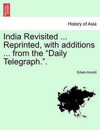 Cover image for India Revisited ... Reprinted, with Additions ... from the Daily Telegraph..