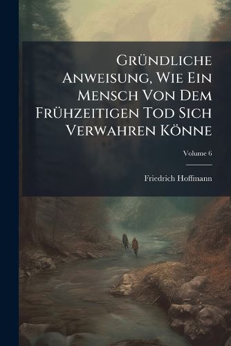 Cover image for Gr Ndliche Anweisung, Wie Ein Mensch Von Dem Fr Hzeitigen Tod Sich Verwahren K Nne, Volume 6