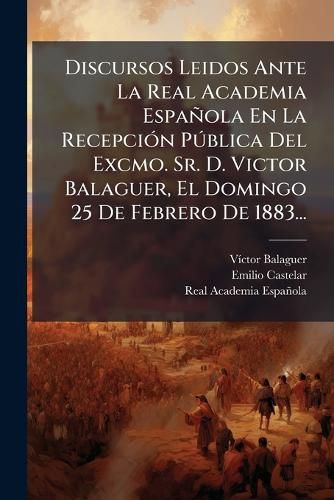 Cover image for Discursos Leidos Ante La Real Academia Espa Ola En La Recepci N P Blica del Excmo. Sr. D. Victor Balaguer, El Domingo 25 de Febrero de 1883...