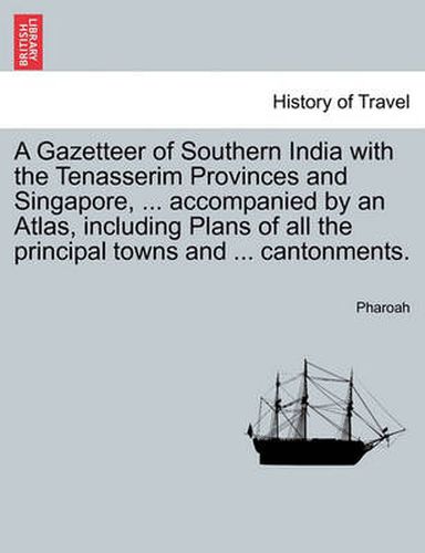 Cover image for A Gazetteer of Southern India with the Tenasserim Provinces and Singapore, ... accompanied by an Atlas, including Plans of all the principal towns and ... cantonments.