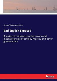 Cover image for Bad English Exposed: A series of criticisms on the errors and inconsistencies of Lindley Murray and other grammarians