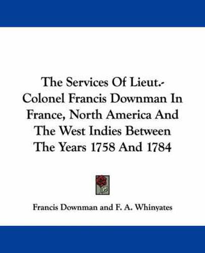 The Services of Lieut.-Colonel Francis Downman in France, North America and the West Indies Between the Years 1758 and 1784