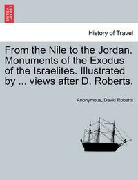 Cover image for From the Nile to the Jordan. Monuments of the Exodus of the Israelites. Illustrated by ... Views After D. Roberts.