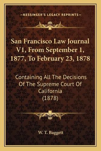 San Francisco Law Journal V1, from September 1, 1877, to February 23, 1878: Containing All the Decisions of the Supreme Court of California (1878)