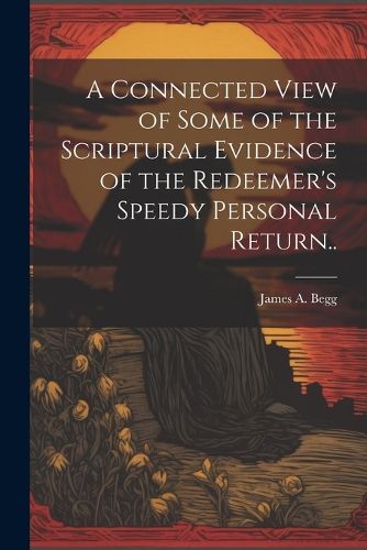 Cover image for A Connected View of Some of the Scriptural Evidence of the Redeemer's Speedy Personal Return..