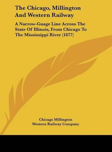 Cover image for The Chicago, Millington and Western Railway: A Narrow-Guage Line Across the State of Illinois, from Chicago to the Mississippi River (1877)