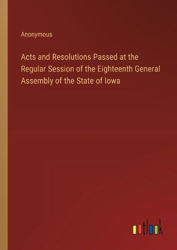 Cover image for Acts and Resolutions Passed at the Regular Session of the Eighteenth General Assembly of the State of Iowa