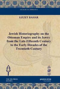 Cover image for Jewish Historiography on the Ottoman Empire and its Jewry from the Late Fifteenth Century to the Early Decades of the Twentieth Century