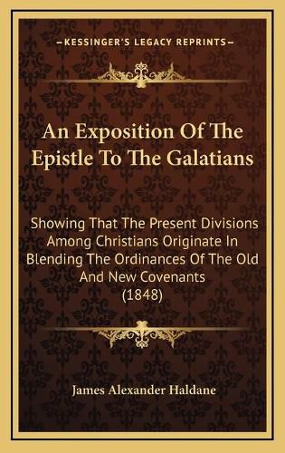 An Exposition of the Epistle to the Galatians: Showing That the Present Divisions Among Christians Originate in Blending the Ordinances of the Old and New Covenants (1848)