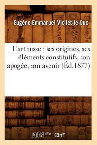 Cover image for L'Art Russe: Ses Origines, Ses Elements Constitutifs, Son Apogee, Son Avenir (Ed.1877)