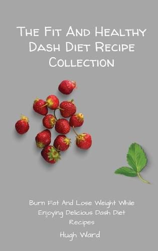 Cover image for The Fit And Healthy Dash Diet Recipe Collection: Burn Fat and Lose Weight while Enjoying Delicious Dash Diet Recipes