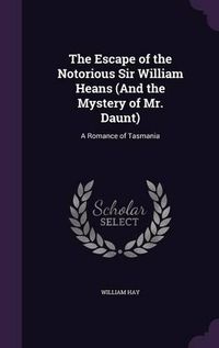 Cover image for The Escape of the Notorious Sir William Heans (and the Mystery of Mr. Daunt): A Romance of Tasmania