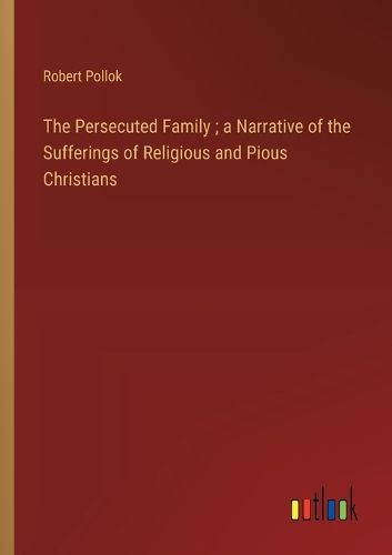 The Persecuted Family; a Narrative of the Sufferings of Religious and Pious Christians