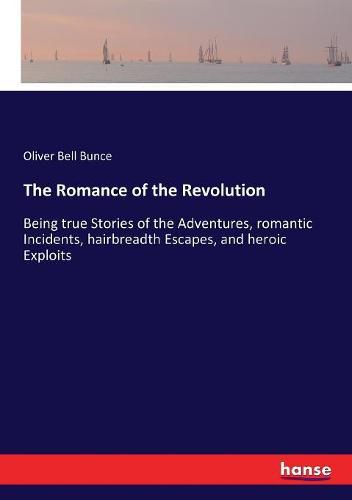 The Romance of the Revolution: Being true Stories of the Adventures, romantic Incidents, hairbreadth Escapes, and heroic Exploits