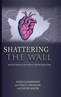 Cover image for Shattering the Wall: Imagine Health Care Without Preventable Harm