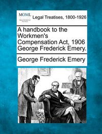 Cover image for A Handbook to the Workmen's Compensation ACT, 1906 George Frederick Emery.