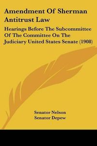 Cover image for Amendment of Sherman Antitrust Law: Hearings Before the Subcommittee of the Committee on the Judiciary United States Senate (1908)