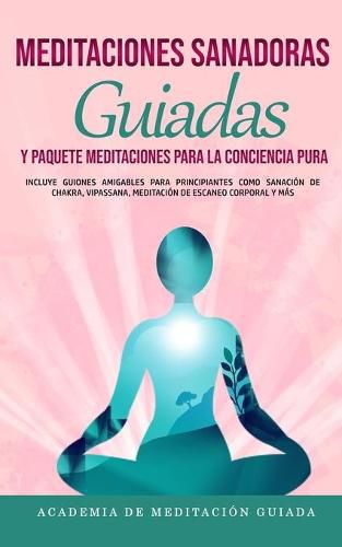 Meditaciones Sanadoras Guiadas y Paquete Meditaciones Para la Conciencia Pura: Incluye Guiones Amigables Para Principiantes Como Sanacion de Chakra, Vipassana, Meditacion de Escaneo Corporal y mas