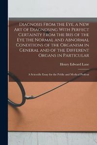 Cover image for Diagnosis From the eye, a new art of Diagnosing With Perfect Certainty From the Iris of the eye the Normal and Abnormal Conditions of the Organism in General and of the Different Organs in Particular; a Scientific Essay for the Public and Medical Professi