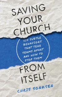 Cover image for Saving Your Church from Itself: Six Subtle Behaviors That Tear Teams Apart and How to Stop Them
