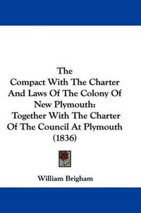 Cover image for The Compact with the Charter and Laws of the Colony of New Plymouth: Together with the Charter of the Council at Plymouth (1836)