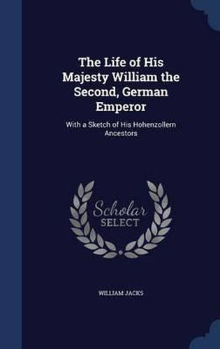 Cover image for The Life of His Majesty William the Second, German Emperor: With a Sketch of His Hohenzollern Ancestors