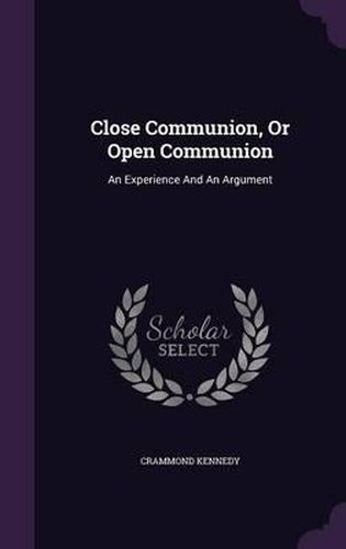 Cover image for Close Communion, or Open Communion: An Experience and an Argument