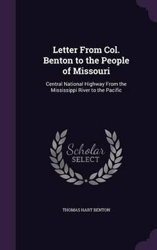 Cover image for Letter from Col. Benton to the People of Missouri: Central National Highway from the Mississippi River to the Pacific