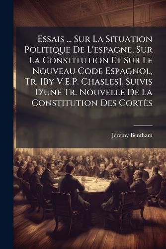 Cover image for Essais ... Sur La Situation Politique de L'Espagne, Sur La Constitution Et Sur Le Nouveau Code Espagnol, Tr. [By V.E.P. Chasles]. Suivis D'Une Tr. Nouvelle de La Constitution Des Corts