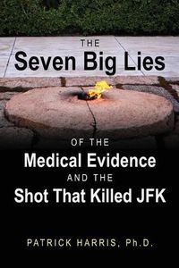 Cover image for The Seven Big Lies of the Medical Evidence and the Shot That Killed JFK