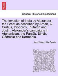 Cover image for The Invasion of India by Alexander the Great as Described by Arrian, Q. Curtius, Diodoros, Plutarch and Justin. Alexander's Campaigns in Afghanistan, the Panjab, Sindh, Gedrosia and Karmania.