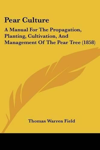 Cover image for Pear Culture: A Manual For The Propagation, Planting, Cultivation, And Management Of The Pear Tree (1858)