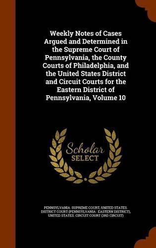 Weekly Notes of Cases Argued and Determined in the Supreme Court of Pennsylvania, the County Courts of Philadelphia, and the United States District and Circuit Courts for the Eastern District of Pennsylvania, Volume 10