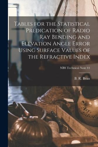 Cover image for Tables for the Statistical Predication of Radio Ray Bending and Elevation Angle Error Using Surface Values of the Refractive Index; NBS Technical Note 44