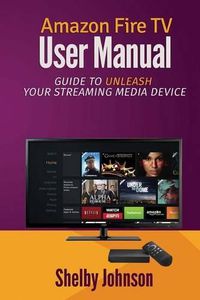 Cover image for Amazon Fire TV User Manual: Guide to Unleash Your Streaming Media Device