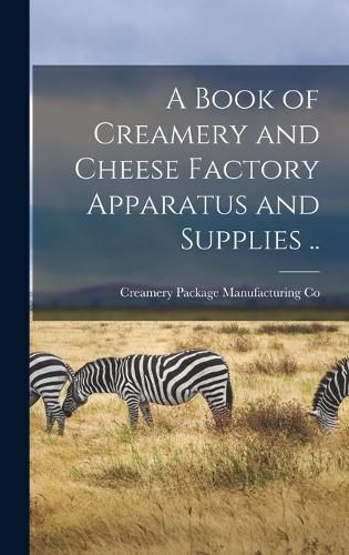 Cover image for A Book of Creamery and Cheese Factory Apparatus and Supplies ..