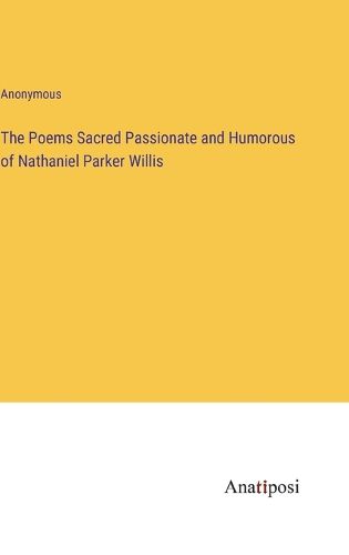 The Poems Sacred Passionate and Humorous of Nathaniel Parker Willis