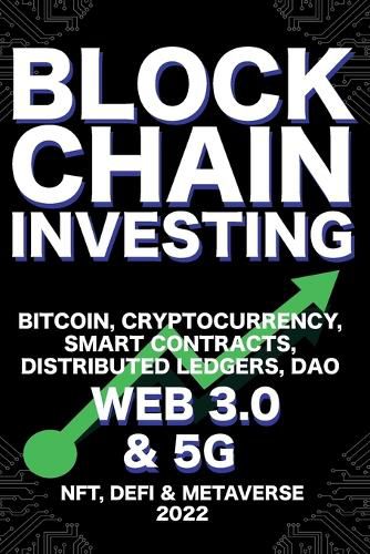 Cover image for Blockchain Investing; Bitcoin, Cryptocurrency, NFT, DeFi, Metaverse, Smart Contracts, Distributed Ledgers, DAO, Web 3.0 & 5G: The Next Technology Revolution To Change Everything Ultimate Guide