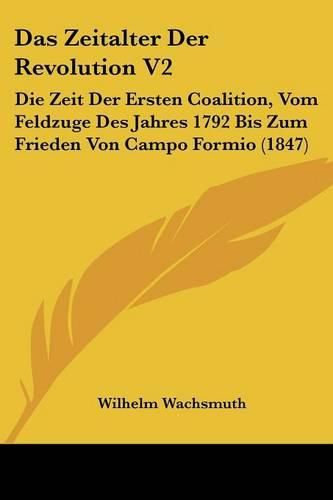 Das Zeitalter Der Revolution V2: Die Zeit Der Ersten Coalition, Vom Feldzuge Des Jahres 1792 Bis Zum Frieden Von Campo Formio (1847)