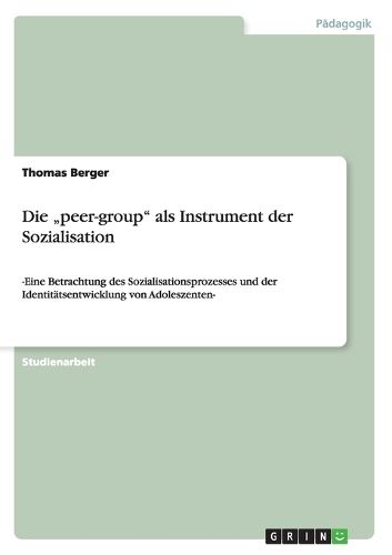 Die  peer-group  als Instrument der Sozialisation: -Eine Betrachtung des Sozialisationsprozesses und der Identitatsentwicklung von Adoleszenten-