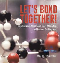 Cover image for Let's Bond Together! Explaining Why Atoms Bond, Types of Bonding and Electron Dot Diagrams Grade 6-8 Physical Science